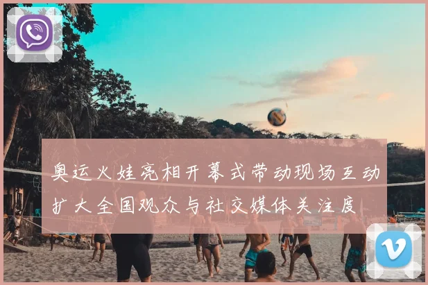 奥运火娃亮相开幕式带动现场互动扩大全国观众与社交媒体关注度