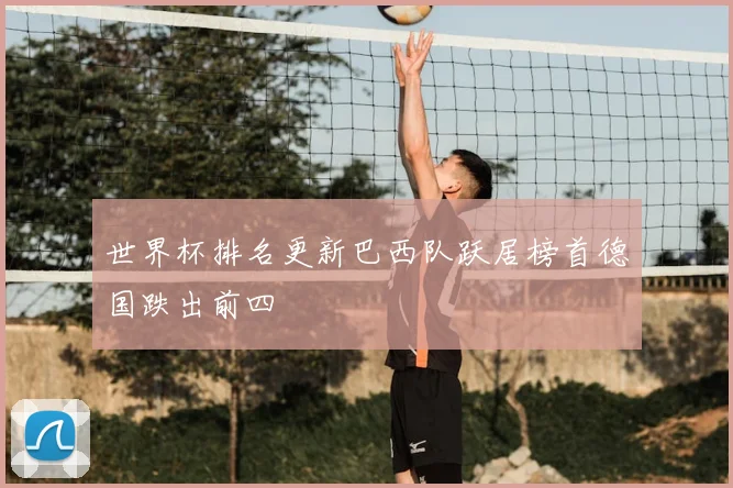 世界杯排名更新巴西队跃居榜首德国跌出前四
