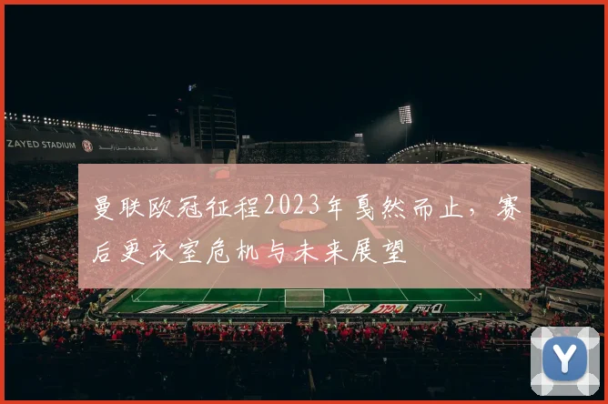 曼联欧冠征程2023年戛然而止，赛后更衣室危机与未来展望