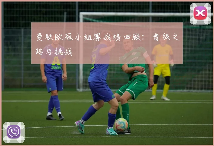 曼联欧冠小组赛战绩回顾：晋级之路与挑战