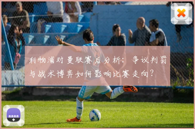 利物浦对曼联赛后分析：争议判罚与战术博弈如何影响比赛走向？