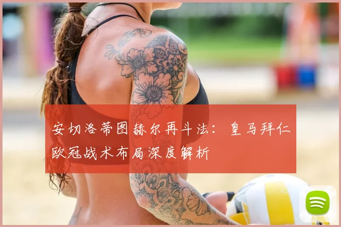 安切洛蒂图赫尔再斗法：皇马拜仁欧冠战术布局深度解析