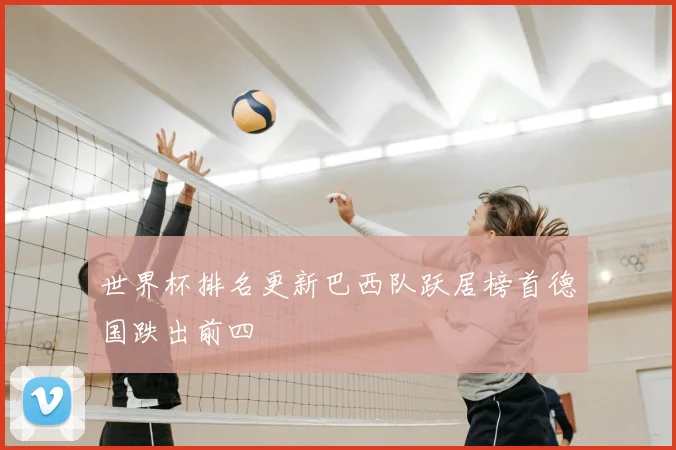 世界杯排名更新巴西队跃居榜首德国跌出前四