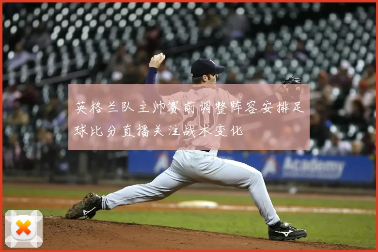 英格兰队主帅赛前调整阵容安排足球比分直播关注战术变化