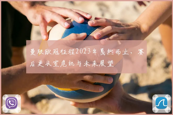 曼联欧冠征程2023年戛然而止，赛后更衣室危机与未来展望