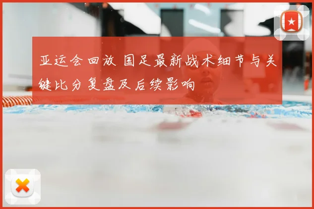 亚运会回放 国足最新战术细节与关键比分复盘及后续影响